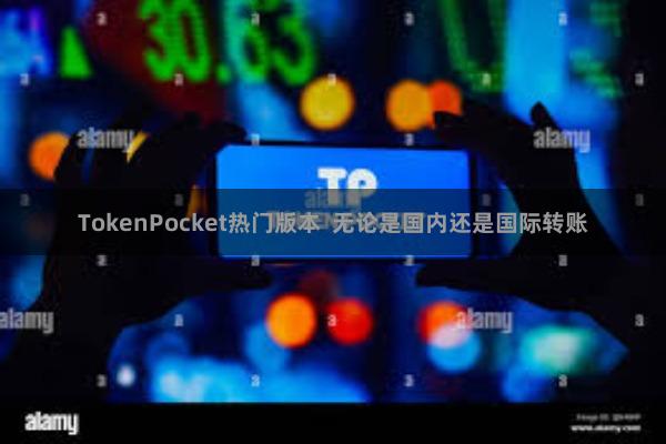 TokenPocket热门版本  无论是国内还是国际转账