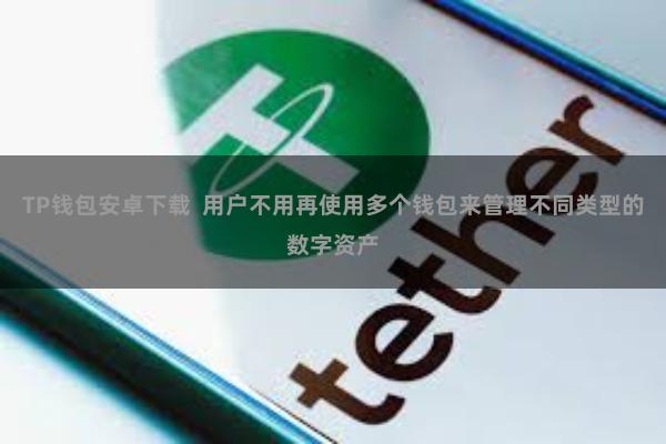 TP钱包安卓下载  用户不用再使用多个钱包来管理不同类型的数字资产